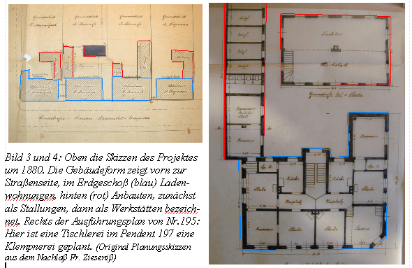 Skizzen des Projektes um 1880. Die Gebäudeform zeigt vorn zur Straßenseite, im Erdgeschoß (blau) Laden-wohnungen, hinten (rot) Anbauten, zunächst als Stallungen, dann als Werkstätten bezeich-net. Rechts der Ausführungsplan von Nr.195: Hier ist eine Tischlerei im Pendent 197 eine Klempnerei geplant.